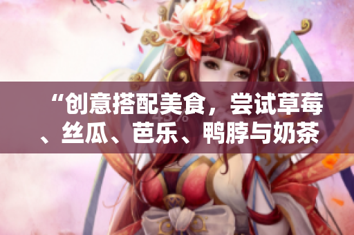 “创意搭配美食，尝试草莓、丝瓜、芭乐、鸭脖与奶茶搭配”