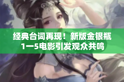 经典台词再现！新版金银瓶1一5电影引发观众共鸣
