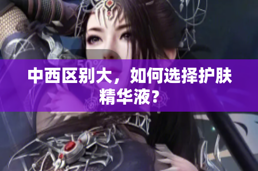 中西区别大，如何选择护肤精华液？