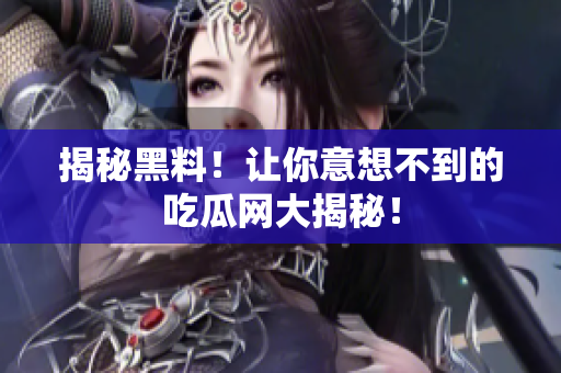 揭秘黑料！让你意想不到的吃瓜网大揭秘！