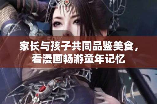 家长与孩子共同品鉴美食，看漫画畅游童年记忆