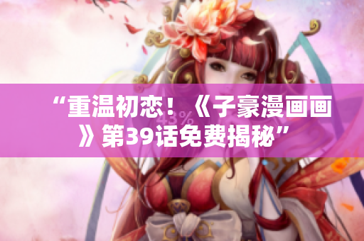 “重温初恋！《子豪漫画画》第39话免费揭秘”