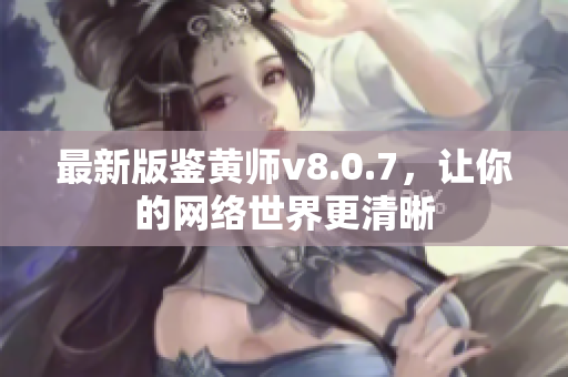 最新版鉴黄师v8.0.7，让你的网络世界更清晰
