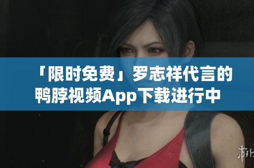 「限时免费」罗志祥代言的鸭脖视频App下载进行中