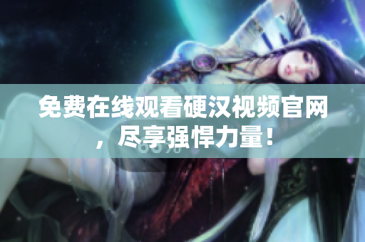 免费在线观看硬汉视频官网，尽享强悍力量！
