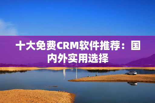 十大免费CRM软件推荐：国内外实用选择