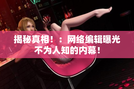 揭秘真相！：网络编辑曝光不为人知的内幕！