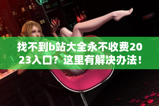 找不到b站大全永不收费2023入口？这里有解决办法！