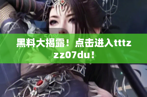 黑料大揭露！点击进入tttzzz07du！