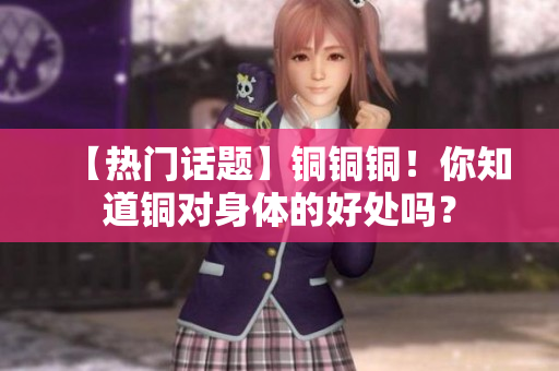 【热门话题】铜铜铜！你知道铜对身体的好处吗？