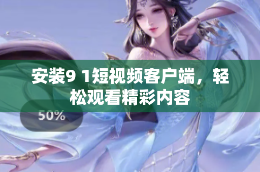 安装9 1短视频客户端，轻松观看精彩内容