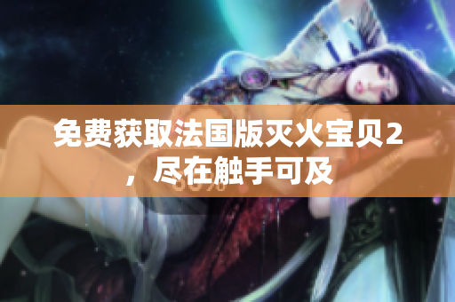 免费获取法国版灭火宝贝2，尽在触手可及
