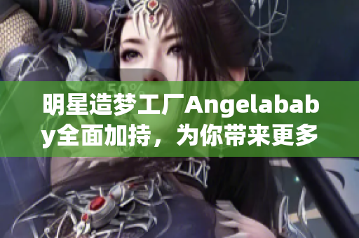 明星造梦工厂Angelababy全面加持，为你带来更多精彩。
