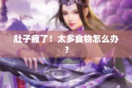 肚子瘫了！太多食物怎么办？
