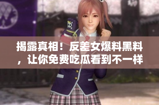揭露真相！反差女爆料黑料，让你免费吃瓜看到不一样的世界！