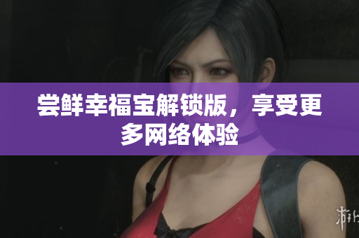 尝鲜幸福宝解锁版，享受更多网络体验