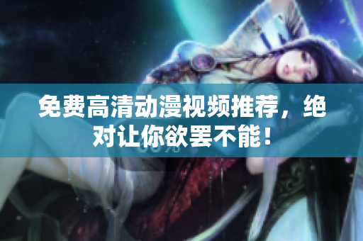 免费高清动漫视频推荐，绝对让你欲罢不能！