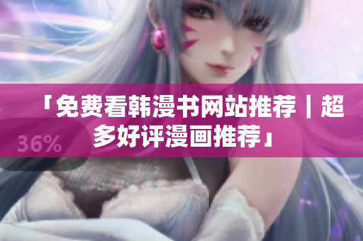 「免费看韩漫书网站推荐｜超多好评漫画推荐」