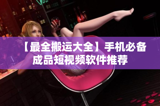【最全搬运大全】手机必备成品短视频软件推荐