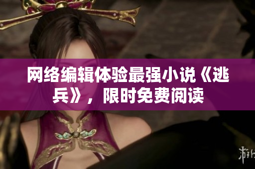 网络编辑体验最强小说《逃兵》，限时免费阅读