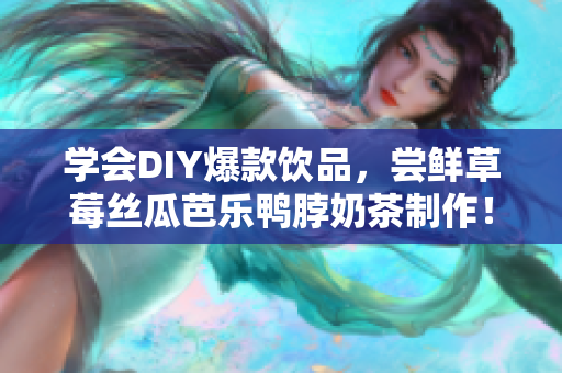 学会DIY爆款饮品，尝鲜草莓丝瓜芭乐鸭脖奶茶制作！