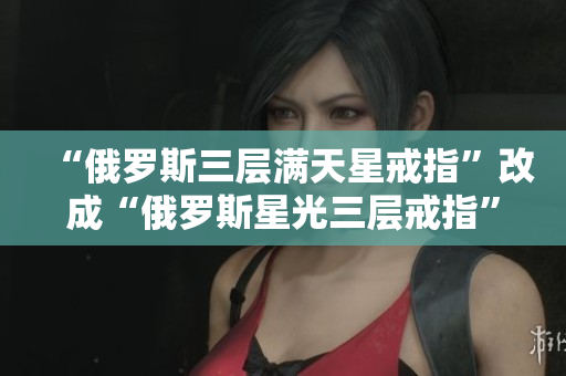 “俄罗斯三层满天星戒指”改成“俄罗斯星光三层戒指”