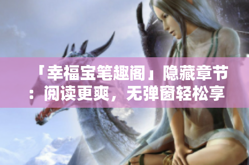 「幸福宝笔趣阁」隐藏章节：阅读更爽，无弹窗轻松享受！