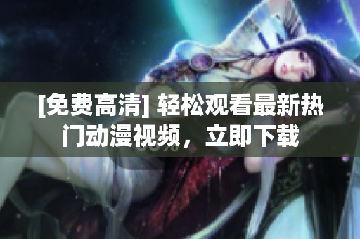 [免费高清] 轻松观看最新热门动漫视频，立即下载