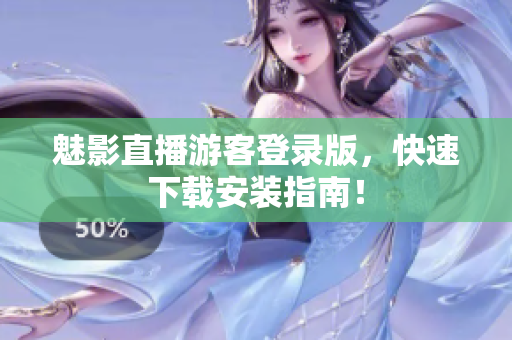魅影直播游客登录版，快速下载安装指南！