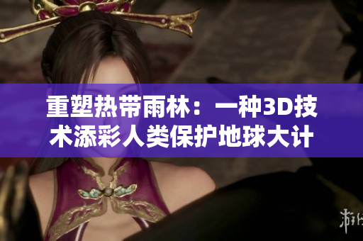 重塑热带雨林：一种3D技术添彩人类保护地球大计