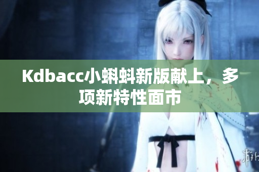 Kdbacc小蝌蚪新版献上，多项新特性面市