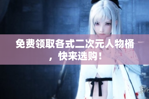免费领取各式二次元人物桶，快来选购！