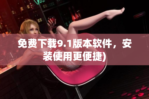免费下载9.1版本软件，安装使用更便捷)