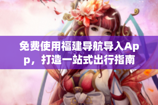 免费使用福建导航导入App，打造一站式出行指南