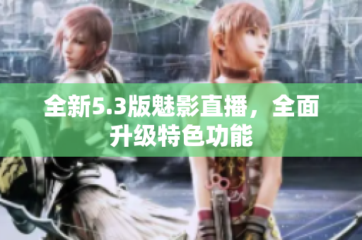 全新5.3版魅影直播，全面升级特色功能