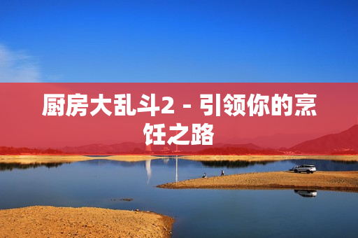 厨房大乱斗2 - 引领你的烹饪之路