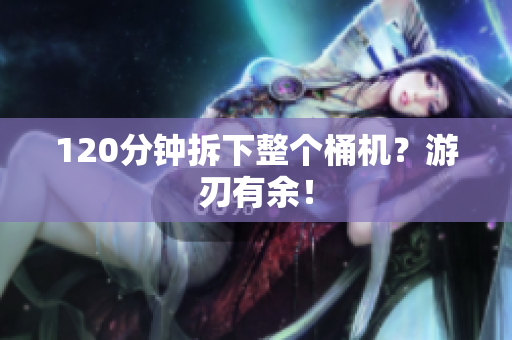 120分钟拆下整个桶机？游刃有余！