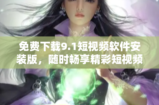 免费下载9.1短视频软件安装版，随时畅享精彩短视频