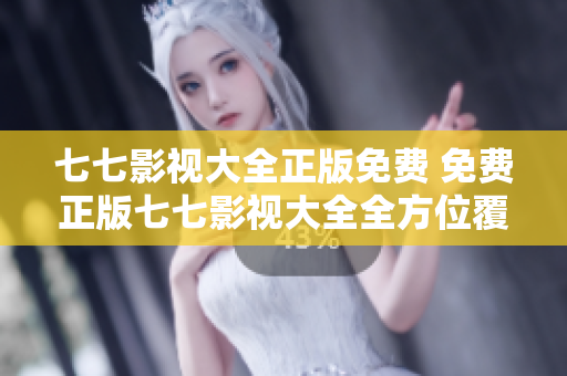 七七影视大全正版免费 免费正版七七影视大全全方位覆盖