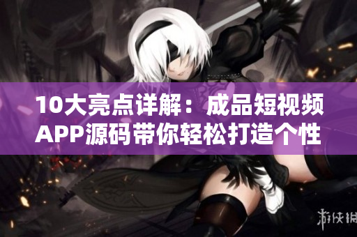 10大亮点详解：成品短视频APP源码带你轻松打造个性化短视频应用