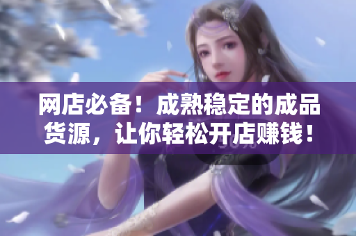 网店必备！成熟稳定的成品货源，让你轻松开店赚钱！