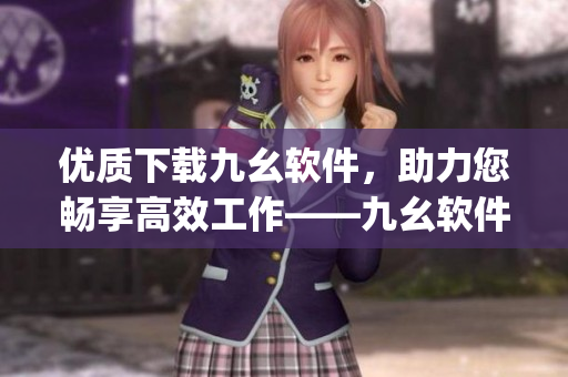优质下载九幺软件，助力您畅享高效工作——九幺软件下载)