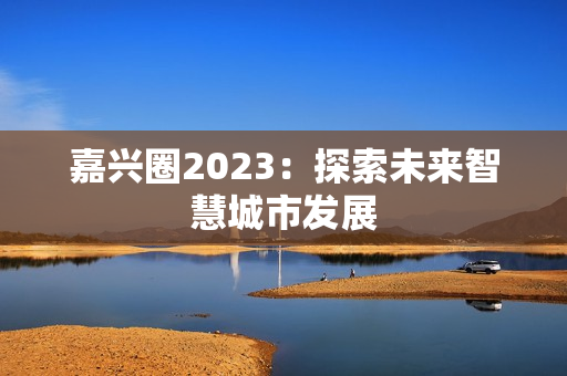 嘉兴圈2023：探索未来智慧城市发展