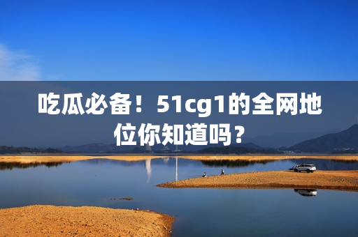 吃瓜必备！51cg1的全网地位你知道吗？