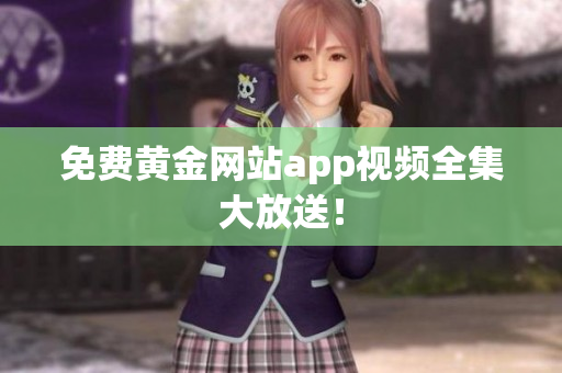 免费黄金网站app视频全集大放送！