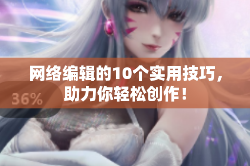 网络编辑的10个实用技巧，助力你轻松创作！