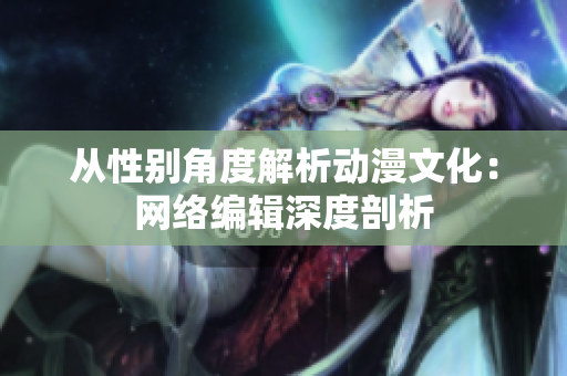 从性别角度解析动漫文化：网络编辑深度剖析