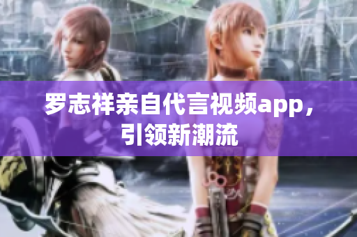 罗志祥亲自代言视频app，引领新潮流