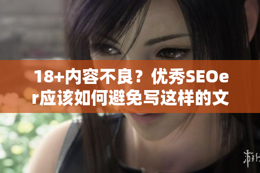 18+内容不良？优秀SEOer应该如何避免写这样的文章？