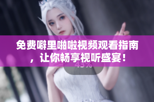 免费噼里啪啦视频观看指南，让你畅享视听盛宴！